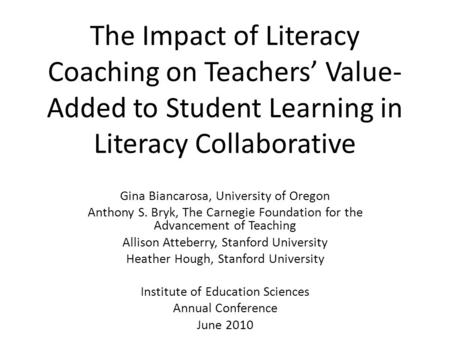 The Impact of Literacy Coaching on Teachers’ Value- Added to Student Learning in Literacy Collaborative Gina Biancarosa, University of Oregon Anthony S.