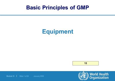 Module 10 | Slide 1 of 26 January 2006 Basic Principles of GMP Equipment 13.