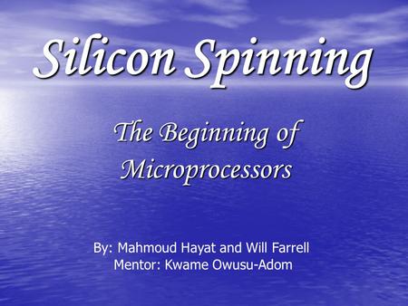 Silicon Spinning The Beginning of Microprocessors By: Mahmoud Hayat and Will Farrell Mentor: Kwame Owusu-Adom.