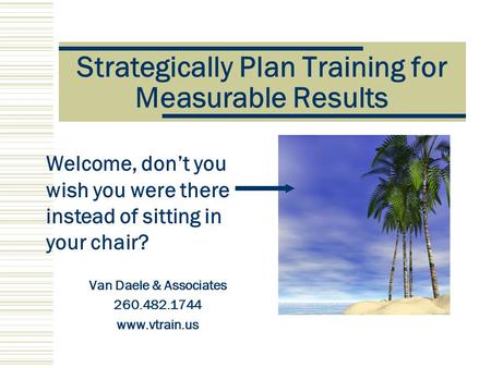 Strategically Plan Training for Measurable Results Van Daele & Associates 260.482.1744 www.vtrain.us Welcome, don’t you wish you were there instead of.