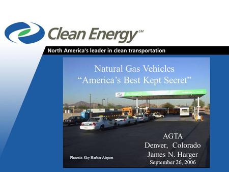 Cleanenergyfuels.com 1 Phoenix Sky Harbor Airport Natural Gas Vehicles “America’s Best Kept Secret” AGTA Denver, Colorado James N. Harger September 26,