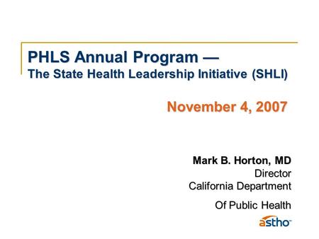 PHLS Annual Program — The State Health Leadership Initiative (SHLI) November 4, 2007 Mark B. Horton, MD Director California Department Of Public Health.