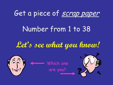 Get a piece of scrap paper Number from 1 to 38 Let’s see what you know! Which one are you?