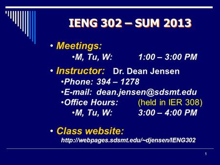 1 IENG 302 – SUM 2013 Meetings: M, Tu, W: 1:00 – 3:00 PM Instructor: Dr. Dean Jensen Phone: 394 – 1278   Office Hours:(held.