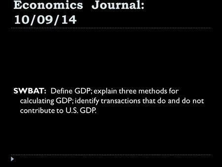 Economics Journal: 10/09/14 SWBAT: Define GDP; explain three methods for calculating GDP; identify transactions that do and do not contribute to U.S.