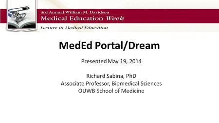 MedEd Portal/Dream Presented May 19, 2014 Richard Sabina, PhD Associate Professor, Biomedical Sciences OUWB School of Medicine.