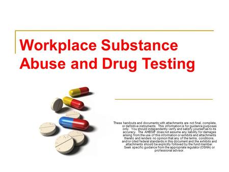 Workplace Substance Abuse and Drug Testing These handouts and documents with attachments are not final, complete, or definitive instruments. This information.