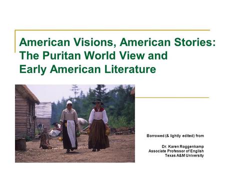American Visions, American Stories: The Puritan World View and Early American Literature Borrowed (& lightly edited) from Dr. Karen Roggenkamp Associate.