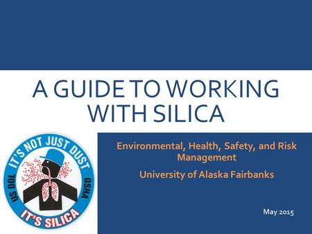A GUIDE TO WORKING WITH SILICA Environmental, Health, Safety, and Risk Management University of Alaska Fairbanks May 2015.