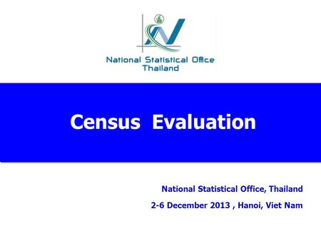 National Statistical Office, Thailand 2-6 December 2013, Hanoi, Viet Nam Census Evaluation.