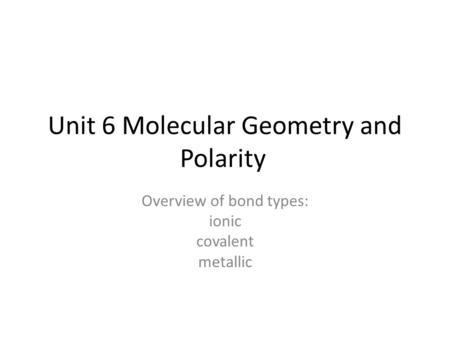 Unit 6 Molecular Geometry and Polarity Overview of bond types: ionic covalent metallic.
