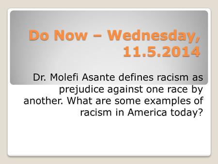 Do Now – Wednesday, 11.5.2014 Dr. Molefi Asante defines racism as prejudice against one race by another. What are some examples of racism in America today?
