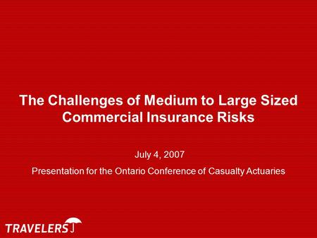 The Challenges of Medium to Large Sized Commercial Insurance Risks July 4, 2007 Presentation for the Ontario Conference of Casualty Actuaries.