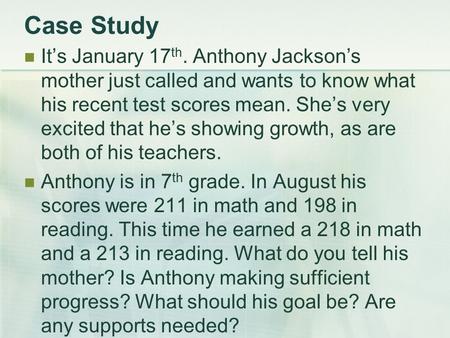 Case Study It’s January 17 th. Anthony Jackson’s mother just called and wants to know what his recent test scores mean. She’s very excited that he’s showing.