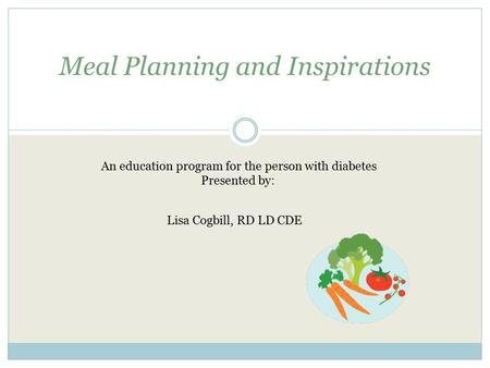 Meal Planning and Inspirations An education program for the person with diabetes Presented by: Lisa Cogbill, RD LD CDE.