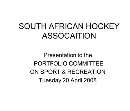 SOUTH AFRICAN HOCKEY ASSOCAITION Presentation to the PORTFOLIO COMMITTEE ON SPORT & RECREATION Tuesday 20 April 2008.