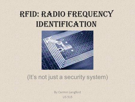 RFID: Radio Frequency Identification (It’s not just a security system) By Carmin Langford LIS 515.