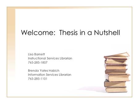 Welcome: Thesis in a Nutshell Lisa Barnett Instructional Services Librarian 765-285-1807 Brenda Yates Habich Information Services Librarian 765-285-1101.