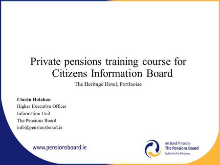 Private pensions training course for Citizens Information Board The Heritage Hotel, Portlaoise Ciarán Holahan Higher Executive Officer Information Unit.