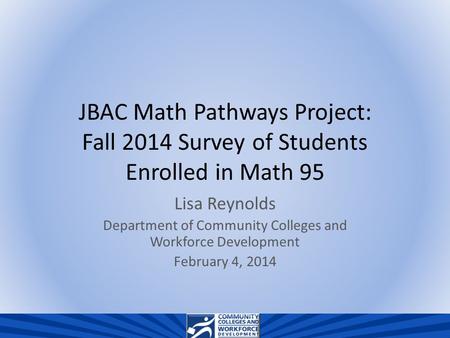 JBAC Math Pathways Project: Fall 2014 Survey of Students Enrolled in Math 95 Lisa Reynolds Department of Community Colleges and Workforce Development February.