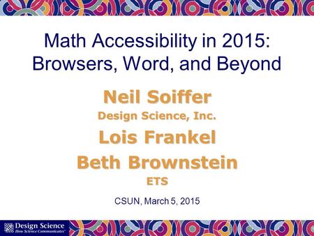 Neil Soiffer Design Science, Inc. Lois Frankel Beth Brownstein ETS Math Accessibility in 2015: Browsers, Word, and Beyond 1 CSUN, March 5, 2015.