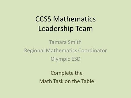CCSS Mathematics Leadership Team Tamara Smith Regional Mathematics Coordinator Olympic ESD Complete the Math Task on the Table.