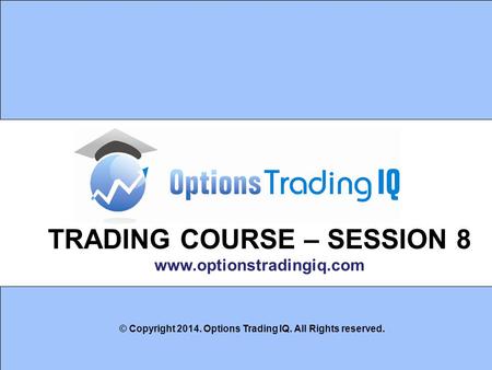 1 TRADING COURSE – SESSION 8 www.optionstradingiq.com © Copyright 2014. Options Trading IQ. All Rights reserved.
