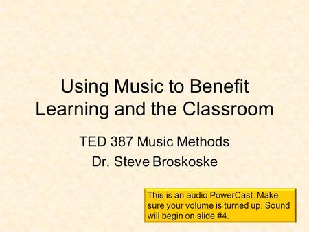 Using Music to Benefit Learning and the Classroom TED 387 Music Methods Dr. Steve Broskoske This is an audio PowerCast. Make sure your volume is turned.
