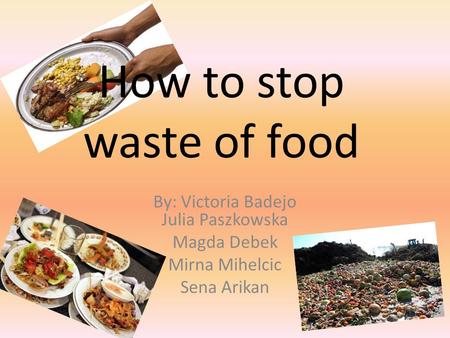 How to stop waste of food By: Victoria Badejo Julia Paszkowska Magda Debek Mirna Mihelcic Sena Arikan.