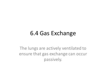 6.4 Gas Exchange The lungs are actively ventilated to ensure that gas exchange can occur passively.