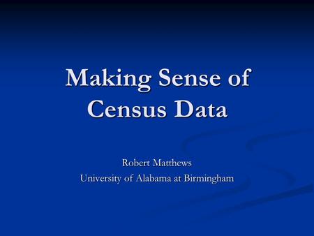 Making Sense of Census Data Robert Matthews University of Alabama at Birmingham.