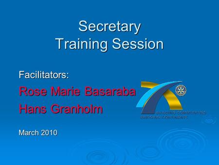 Secretary Training Session Facilitators: Rose Marie Basaraba Hans Granholm March 2010.