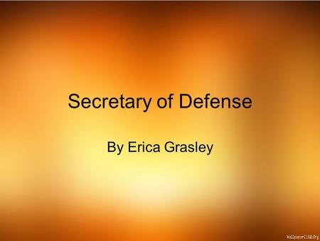 Secretary of Defense By Erica Grasley. Starting History In the early years of the United States Government, a decision was made that there was a need.