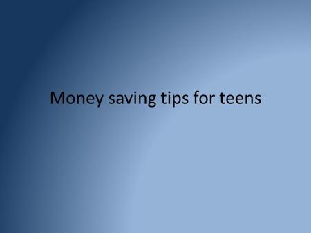Money saving tips for teens. 1. Plan Ahead Look at your future and decide what you have to do now. Plan your purchases, don’t make impulse buying decisions.