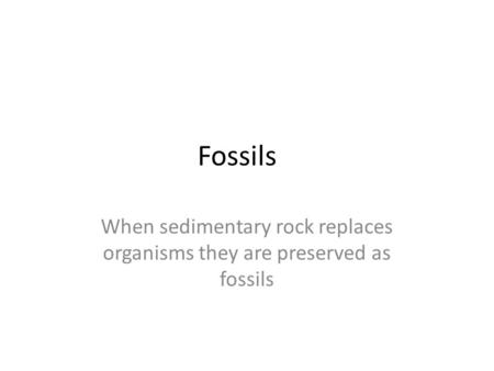 When sedimentary rock replaces organisms they are preserved as fossils