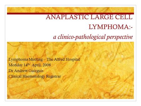 ANAPLASTIC LARGE CELL LYMPHOMA:- a clinico-pathological perspective Lymphoma Meeting – The Alfred Hospital Monday 14 th April, 2008 Dr Andrew Guirguis.