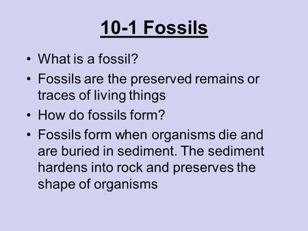 10-1 Fossils What is a fossil? Fossils are the preserved remains or traces of living things How do fossils form? Fossils form when organisms die and are.