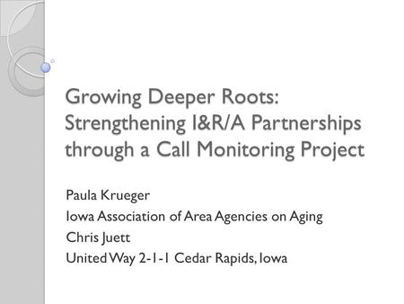 Growing Deeper Roots: Strengthening I&R/A Partnerships through a Call Monitoring Project Paula Krueger Iowa Association of Area Agencies on Aging Chris.
