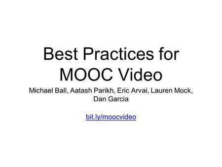 Best Practices for MOOC Video Michael Ball, Aatash Parikh, Eric Arvai, Lauren Mock, Dan Garcia bit.ly/moocvideo.
