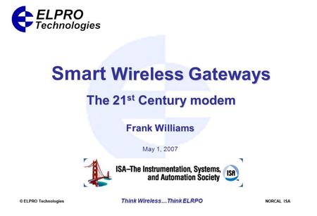© ELPRO Technologies NORCAL ISA Think Wireless…Think ELRPO Wireless Gateways Smart Wireless Gateways The 21 st Century modem Frank Williams May 1, 2007.