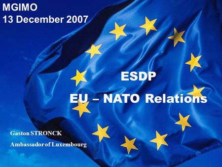 MGIMO 13 December 2007 ESDP EU – NATO Relations Gaston STRONCK Ambassador of Luxembourg.