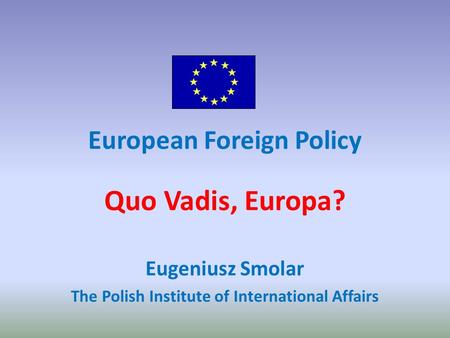 European Foreign Policy Quo Vadis, Europa? Eugeniusz Smolar The Polish Institute of International Affairs.