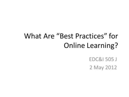 What Are “Best Practices” for Online Learning? EDC&I 505 J 2 May 2012.