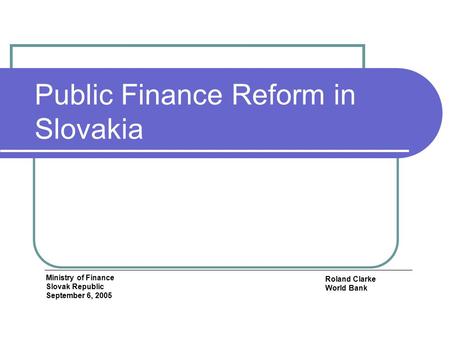 Public Finance Reform in Slovakia Roland Clarke World Bank Ministry of Finance Slovak Republic September 6, 2005.