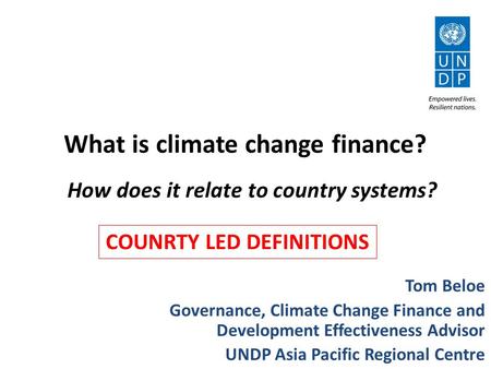 What is climate change finance? Tom Beloe Governance, Climate Change Finance and Development Effectiveness Advisor UNDP Asia Pacific Regional Centre How.