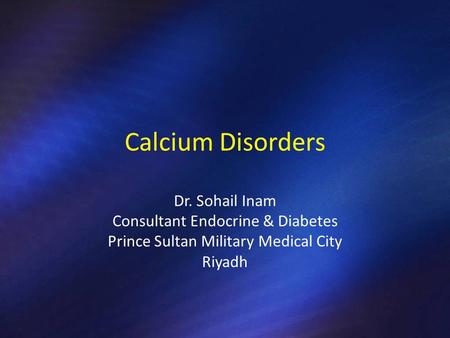 Calcium Disorders Dr. Sohail Inam Consultant Endocrine & Diabetes Prince Sultan Military Medical City Riyadh.