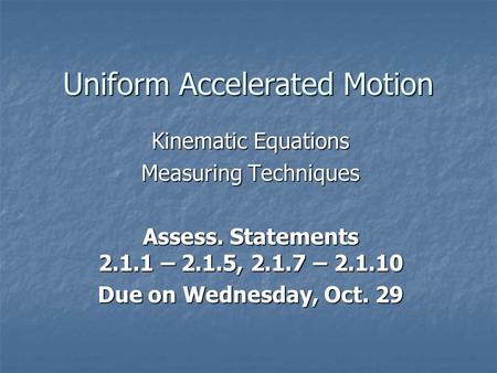 Uniform Accelerated Motion Kinematic Equations Measuring Techniques Assess. Statements 2.1.1 – 2.1.5, 2.1.7 – 2.1.10 Due on Wednesday, Oct. 29.
