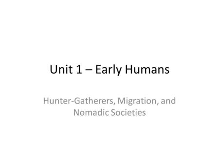 Unit 1 – Early Humans Hunter-Gatherers, Migration, and Nomadic Societies.