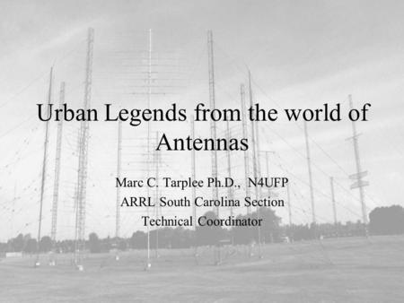 Urban Legends from the world of Antennas Marc C. Tarplee Ph.D., N4UFP ARRL South Carolina Section Technical Coordinator.