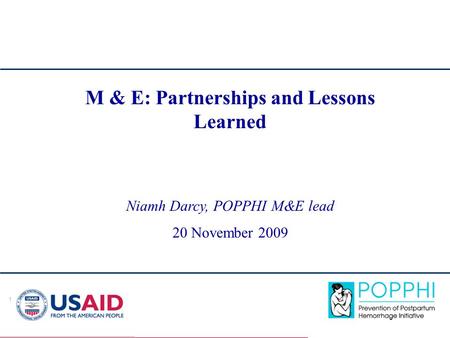 1 M & E: Partnerships and Lessons Learned Niamh Darcy, POPPHI M&E lead 20 November 2009.